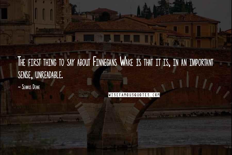 Seamus Deane Quotes: The first thing to say about Finnegans Wake is that it is, in an important sense, unreadable.