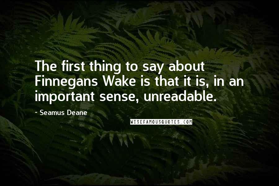 Seamus Deane Quotes: The first thing to say about Finnegans Wake is that it is, in an important sense, unreadable.