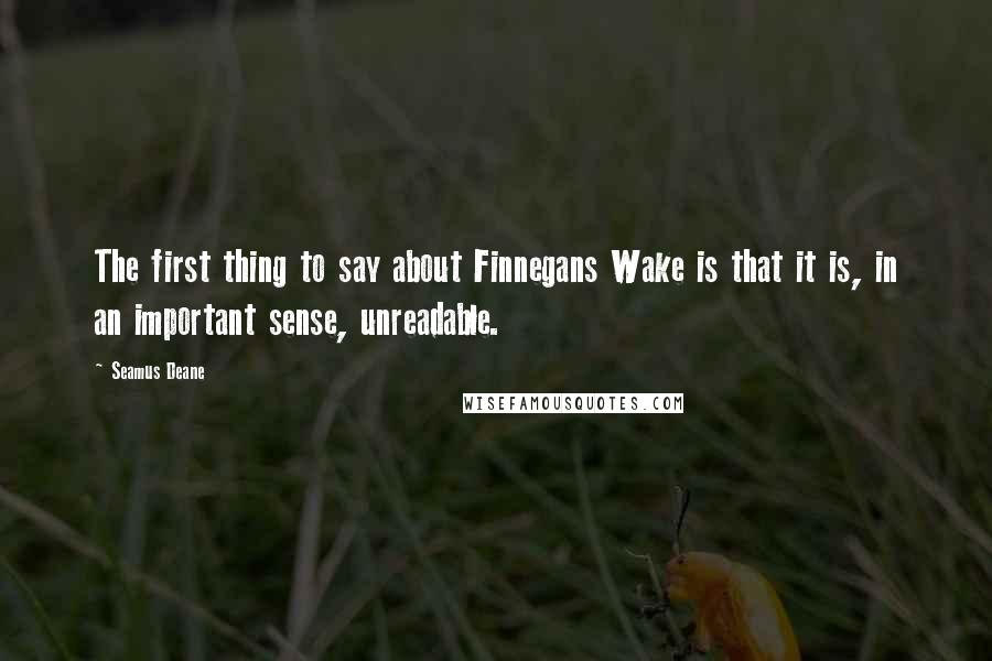 Seamus Deane Quotes: The first thing to say about Finnegans Wake is that it is, in an important sense, unreadable.