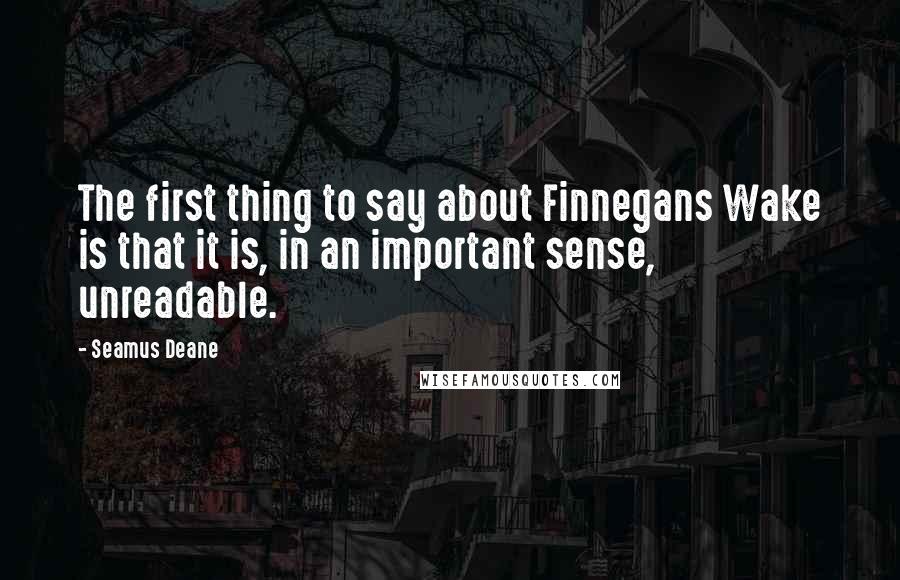 Seamus Deane Quotes: The first thing to say about Finnegans Wake is that it is, in an important sense, unreadable.