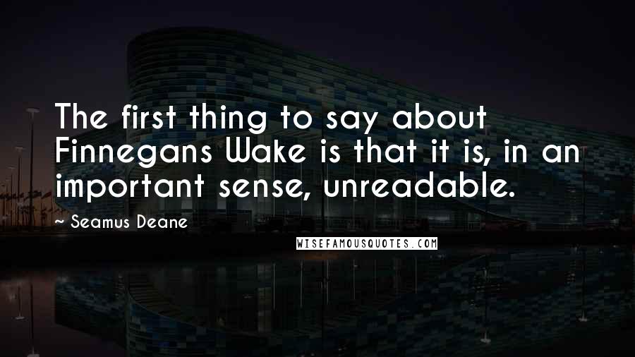 Seamus Deane Quotes: The first thing to say about Finnegans Wake is that it is, in an important sense, unreadable.