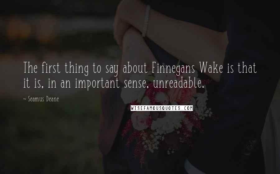Seamus Deane Quotes: The first thing to say about Finnegans Wake is that it is, in an important sense, unreadable.