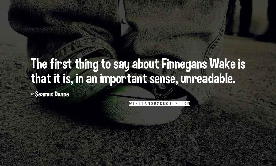 Seamus Deane Quotes: The first thing to say about Finnegans Wake is that it is, in an important sense, unreadable.