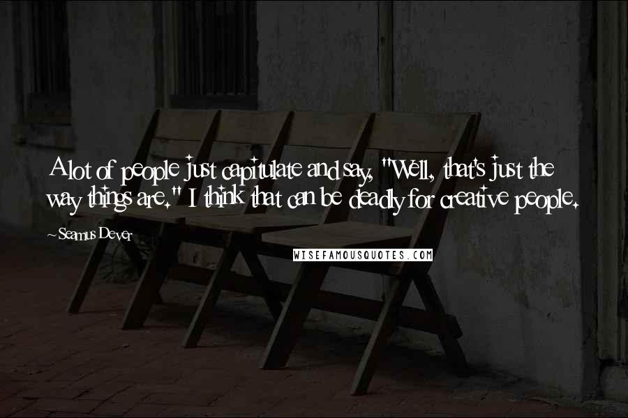 Seamus Dever Quotes: A lot of people just capitulate and say, "Well, that's just the way things are." I think that can be deadly for creative people.