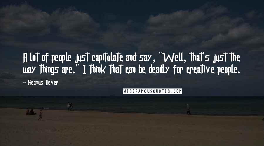 Seamus Dever Quotes: A lot of people just capitulate and say, "Well, that's just the way things are." I think that can be deadly for creative people.