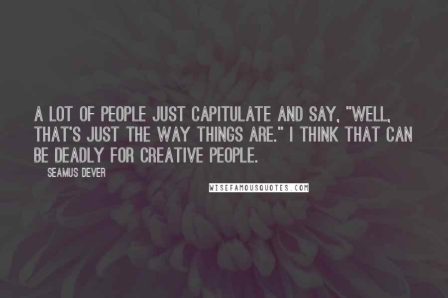 Seamus Dever Quotes: A lot of people just capitulate and say, "Well, that's just the way things are." I think that can be deadly for creative people.