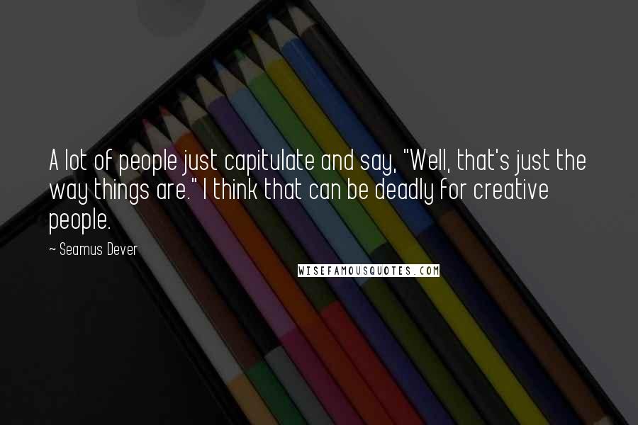 Seamus Dever Quotes: A lot of people just capitulate and say, "Well, that's just the way things are." I think that can be deadly for creative people.