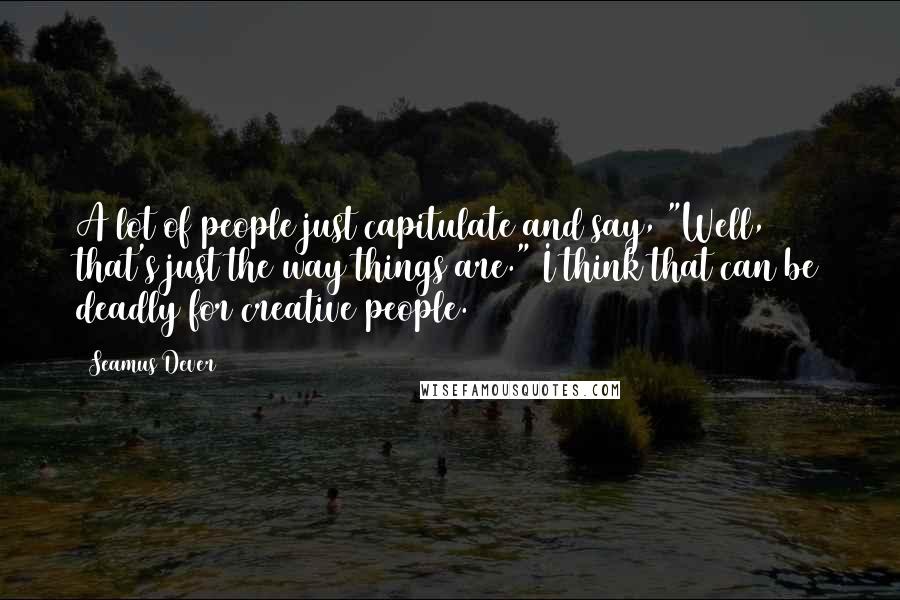 Seamus Dever Quotes: A lot of people just capitulate and say, "Well, that's just the way things are." I think that can be deadly for creative people.