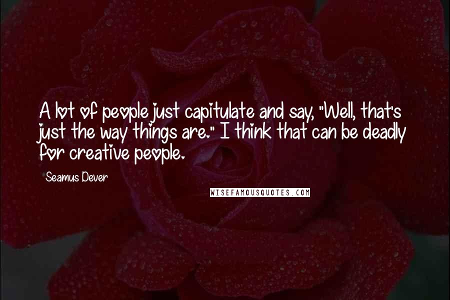Seamus Dever Quotes: A lot of people just capitulate and say, "Well, that's just the way things are." I think that can be deadly for creative people.