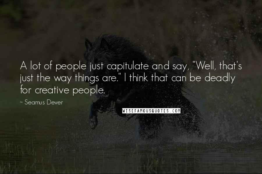 Seamus Dever Quotes: A lot of people just capitulate and say, "Well, that's just the way things are." I think that can be deadly for creative people.