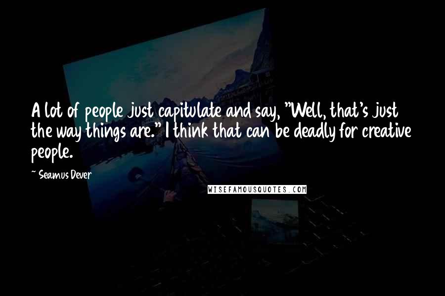 Seamus Dever Quotes: A lot of people just capitulate and say, "Well, that's just the way things are." I think that can be deadly for creative people.