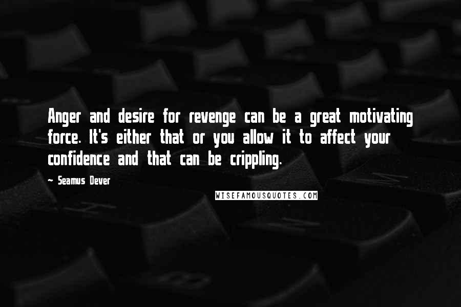 Seamus Dever Quotes: Anger and desire for revenge can be a great motivating force. It's either that or you allow it to affect your confidence and that can be crippling.