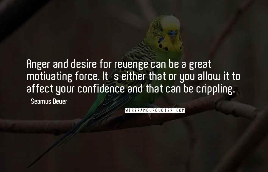 Seamus Dever Quotes: Anger and desire for revenge can be a great motivating force. It's either that or you allow it to affect your confidence and that can be crippling.