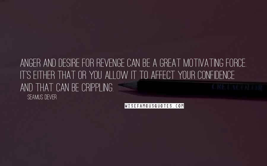 Seamus Dever Quotes: Anger and desire for revenge can be a great motivating force. It's either that or you allow it to affect your confidence and that can be crippling.
