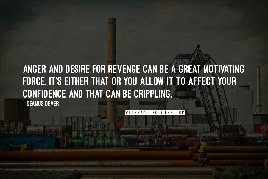 Seamus Dever Quotes: Anger and desire for revenge can be a great motivating force. It's either that or you allow it to affect your confidence and that can be crippling.