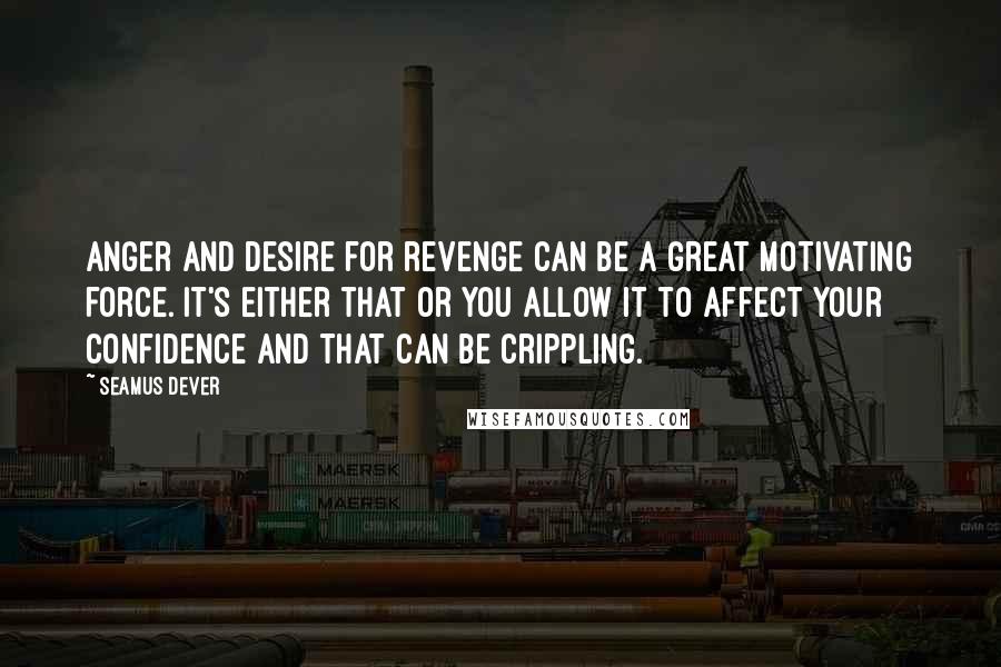 Seamus Dever Quotes: Anger and desire for revenge can be a great motivating force. It's either that or you allow it to affect your confidence and that can be crippling.