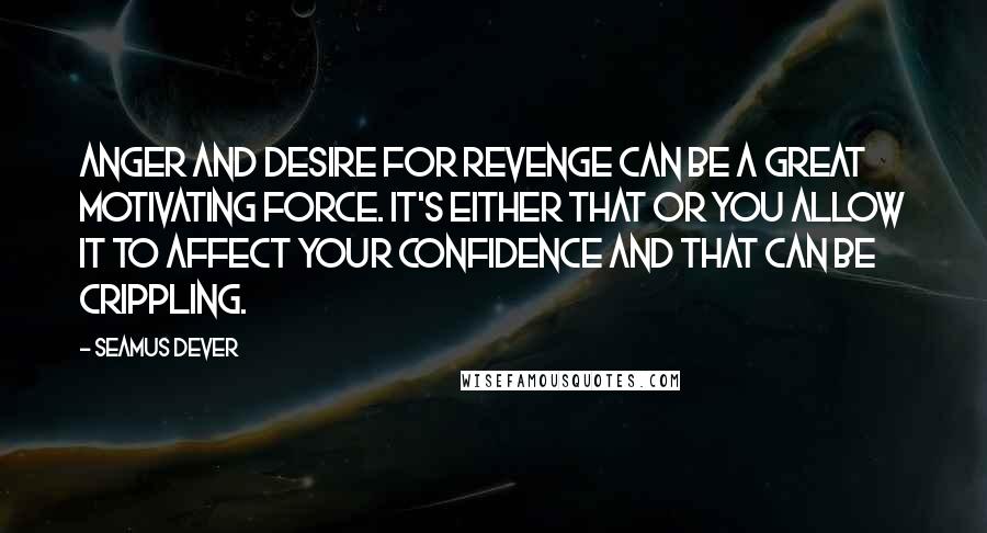 Seamus Dever Quotes: Anger and desire for revenge can be a great motivating force. It's either that or you allow it to affect your confidence and that can be crippling.