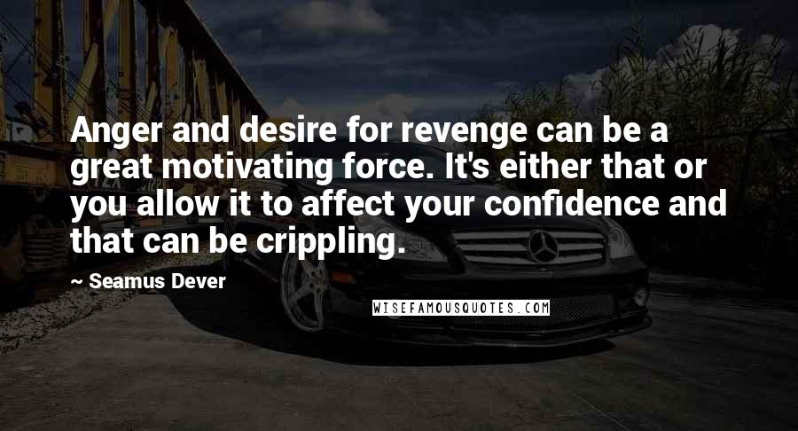 Seamus Dever Quotes: Anger and desire for revenge can be a great motivating force. It's either that or you allow it to affect your confidence and that can be crippling.