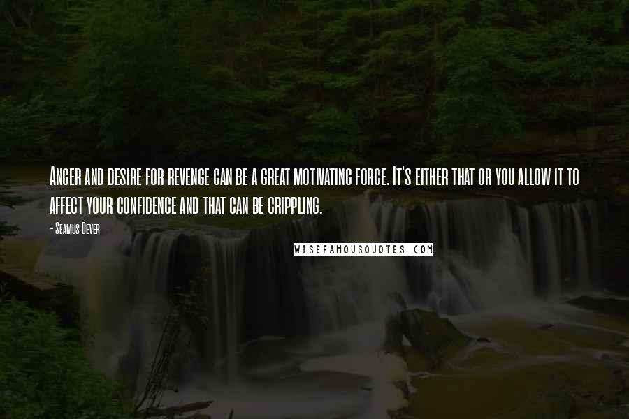 Seamus Dever Quotes: Anger and desire for revenge can be a great motivating force. It's either that or you allow it to affect your confidence and that can be crippling.