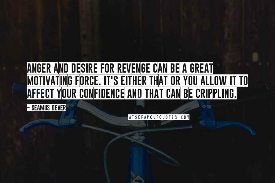 Seamus Dever Quotes: Anger and desire for revenge can be a great motivating force. It's either that or you allow it to affect your confidence and that can be crippling.