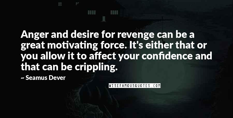 Seamus Dever Quotes: Anger and desire for revenge can be a great motivating force. It's either that or you allow it to affect your confidence and that can be crippling.