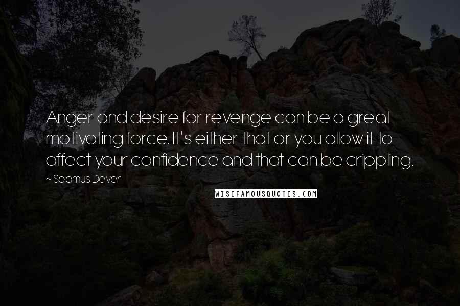 Seamus Dever Quotes: Anger and desire for revenge can be a great motivating force. It's either that or you allow it to affect your confidence and that can be crippling.