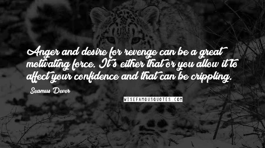 Seamus Dever Quotes: Anger and desire for revenge can be a great motivating force. It's either that or you allow it to affect your confidence and that can be crippling.