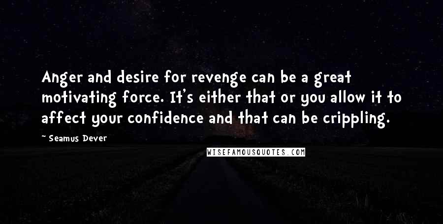 Seamus Dever Quotes: Anger and desire for revenge can be a great motivating force. It's either that or you allow it to affect your confidence and that can be crippling.