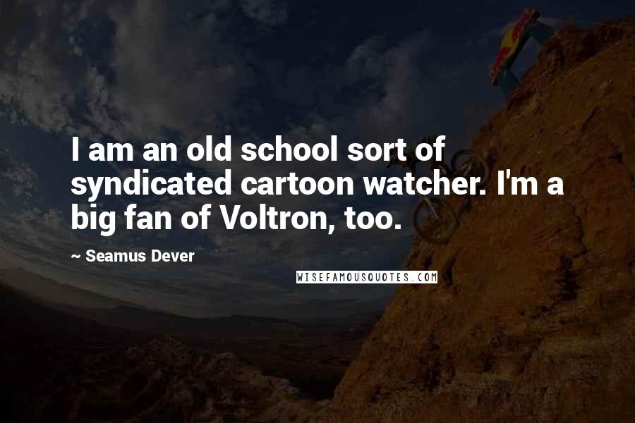 Seamus Dever Quotes: I am an old school sort of syndicated cartoon watcher. I'm a big fan of Voltron, too.