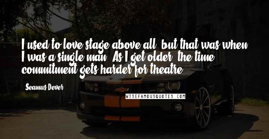 Seamus Dever Quotes: I used to love stage above all, but that was when I was a single man. As I get older, the time commitment gets harder for theatre.