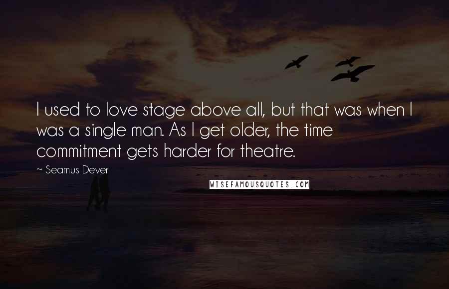 Seamus Dever Quotes: I used to love stage above all, but that was when I was a single man. As I get older, the time commitment gets harder for theatre.