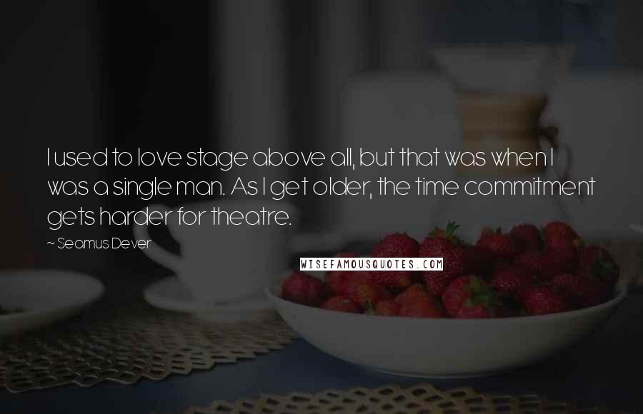 Seamus Dever Quotes: I used to love stage above all, but that was when I was a single man. As I get older, the time commitment gets harder for theatre.