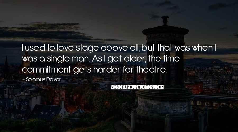 Seamus Dever Quotes: I used to love stage above all, but that was when I was a single man. As I get older, the time commitment gets harder for theatre.