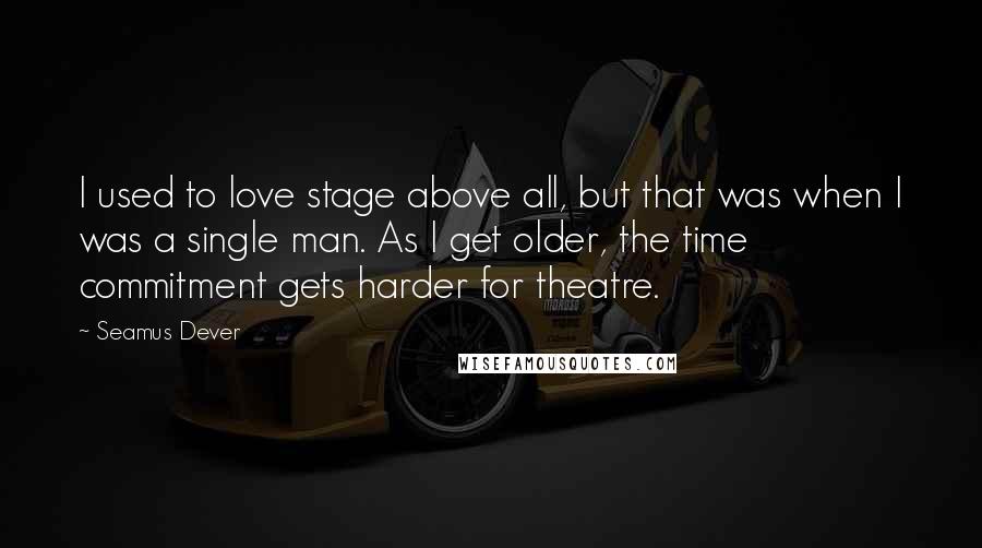 Seamus Dever Quotes: I used to love stage above all, but that was when I was a single man. As I get older, the time commitment gets harder for theatre.