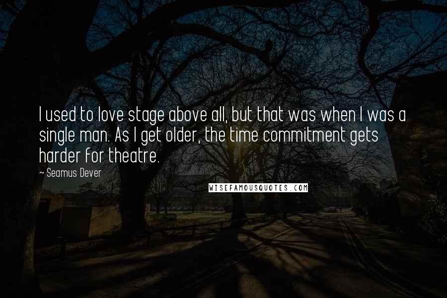 Seamus Dever Quotes: I used to love stage above all, but that was when I was a single man. As I get older, the time commitment gets harder for theatre.