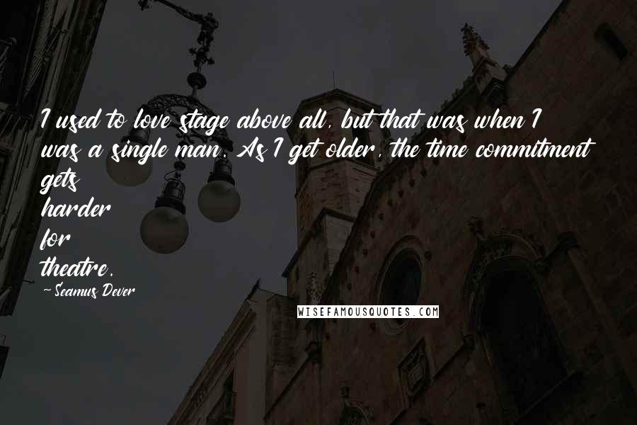 Seamus Dever Quotes: I used to love stage above all, but that was when I was a single man. As I get older, the time commitment gets harder for theatre.