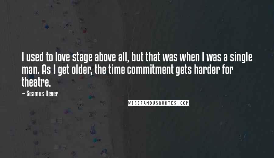 Seamus Dever Quotes: I used to love stage above all, but that was when I was a single man. As I get older, the time commitment gets harder for theatre.