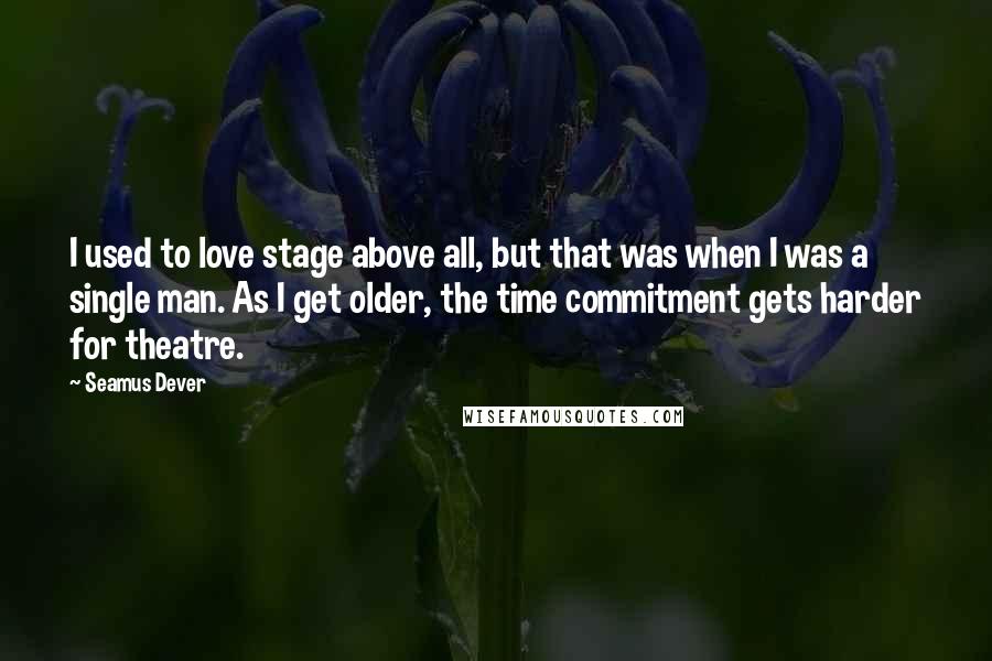 Seamus Dever Quotes: I used to love stage above all, but that was when I was a single man. As I get older, the time commitment gets harder for theatre.