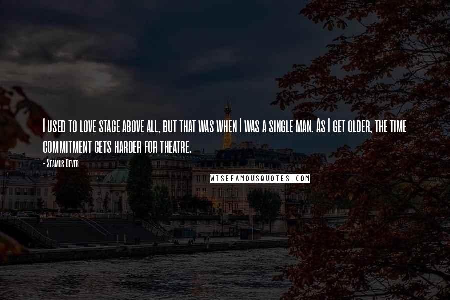 Seamus Dever Quotes: I used to love stage above all, but that was when I was a single man. As I get older, the time commitment gets harder for theatre.