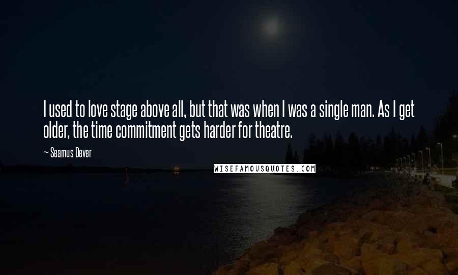 Seamus Dever Quotes: I used to love stage above all, but that was when I was a single man. As I get older, the time commitment gets harder for theatre.