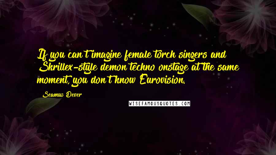 Seamus Dever Quotes: If you can't imagine female torch singers and Skrillex-style demon techno onstage at the same moment, you don't know Eurovision.