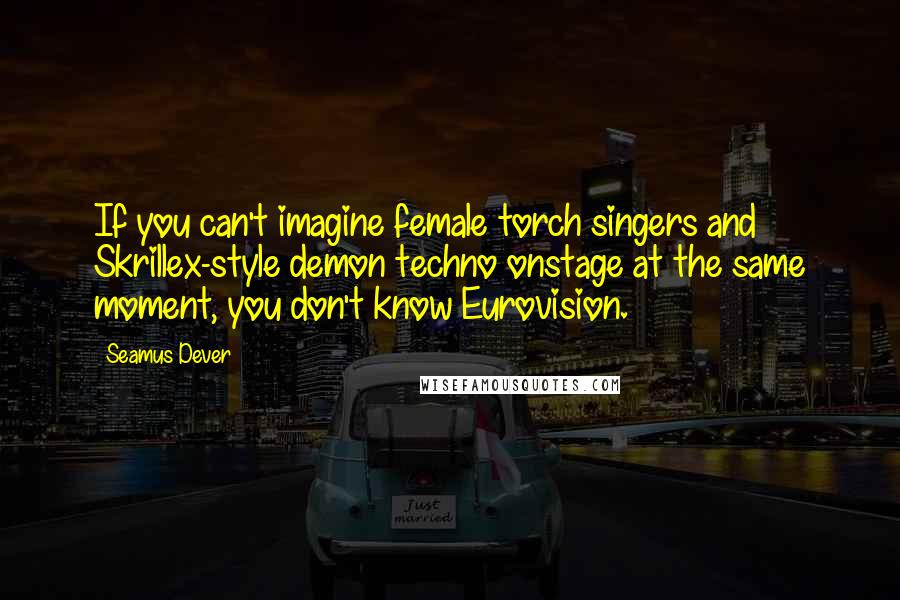 Seamus Dever Quotes: If you can't imagine female torch singers and Skrillex-style demon techno onstage at the same moment, you don't know Eurovision.