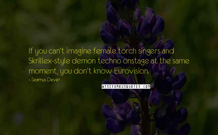 Seamus Dever Quotes: If you can't imagine female torch singers and Skrillex-style demon techno onstage at the same moment, you don't know Eurovision.