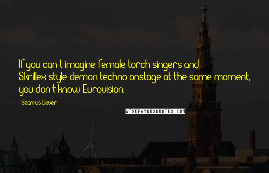 Seamus Dever Quotes: If you can't imagine female torch singers and Skrillex-style demon techno onstage at the same moment, you don't know Eurovision.