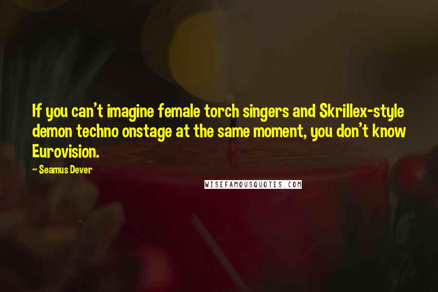 Seamus Dever Quotes: If you can't imagine female torch singers and Skrillex-style demon techno onstage at the same moment, you don't know Eurovision.