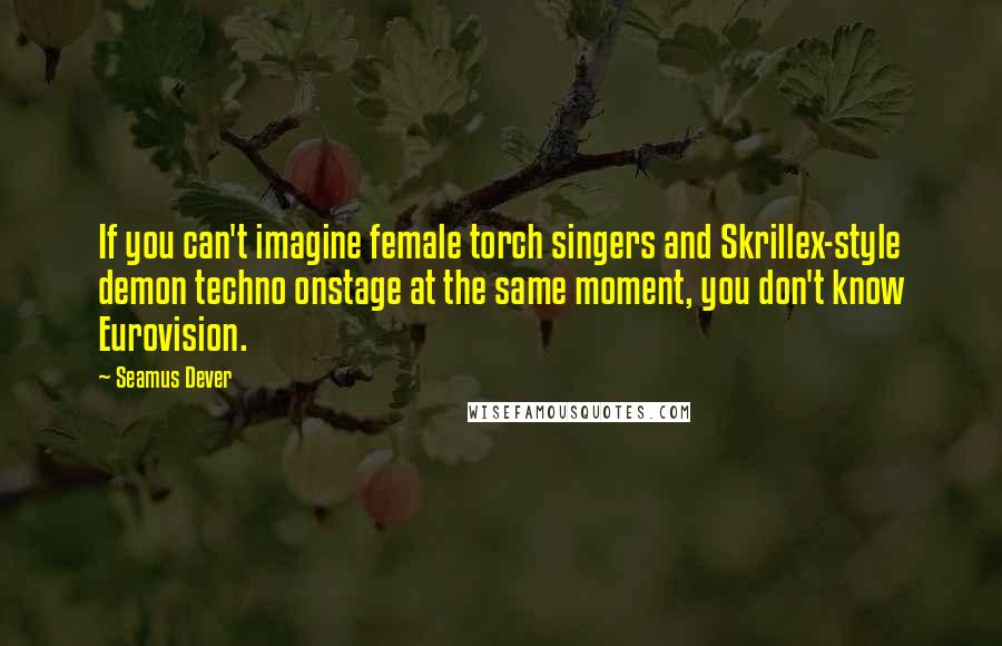 Seamus Dever Quotes: If you can't imagine female torch singers and Skrillex-style demon techno onstage at the same moment, you don't know Eurovision.