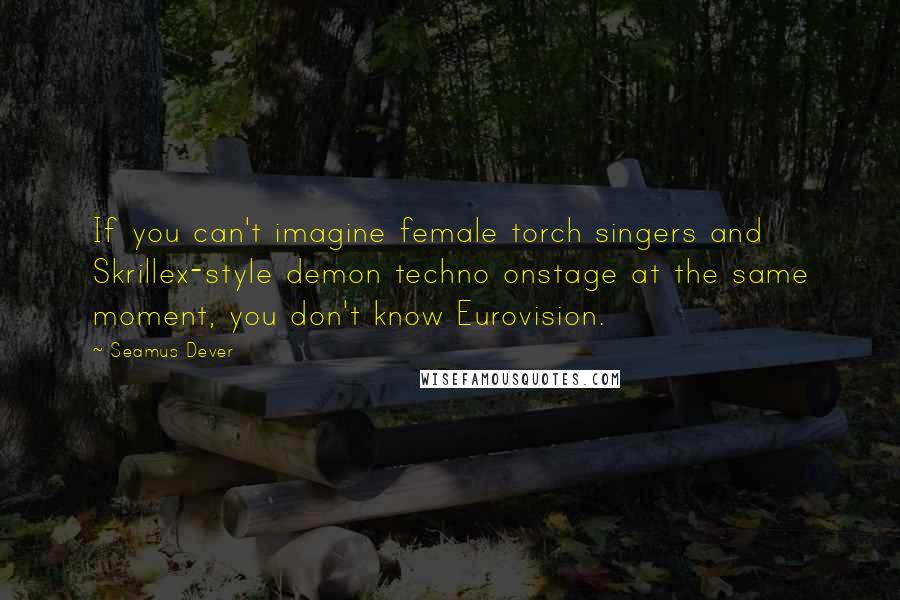 Seamus Dever Quotes: If you can't imagine female torch singers and Skrillex-style demon techno onstage at the same moment, you don't know Eurovision.