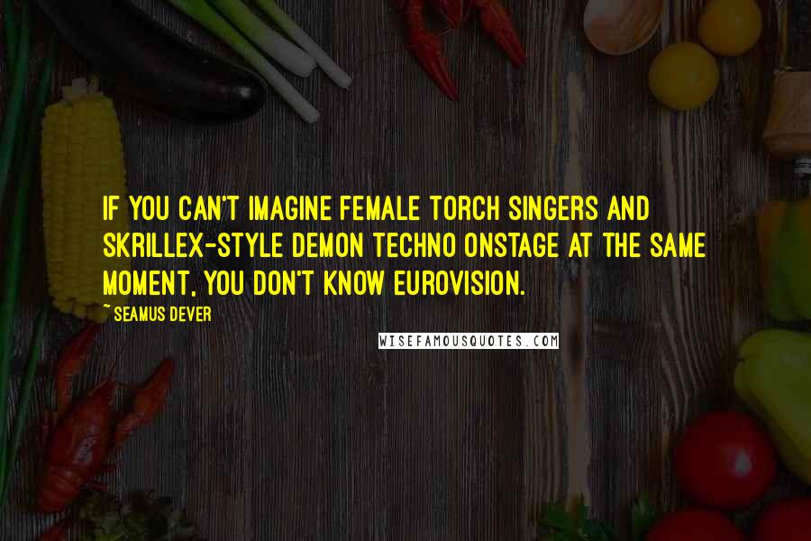 Seamus Dever Quotes: If you can't imagine female torch singers and Skrillex-style demon techno onstage at the same moment, you don't know Eurovision.