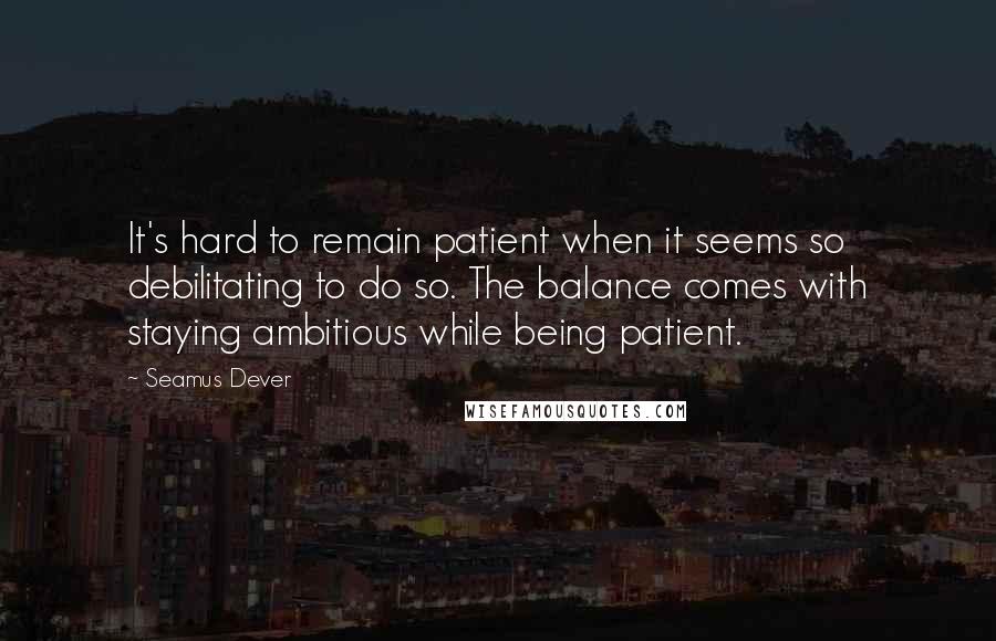 Seamus Dever Quotes: It's hard to remain patient when it seems so debilitating to do so. The balance comes with staying ambitious while being patient.