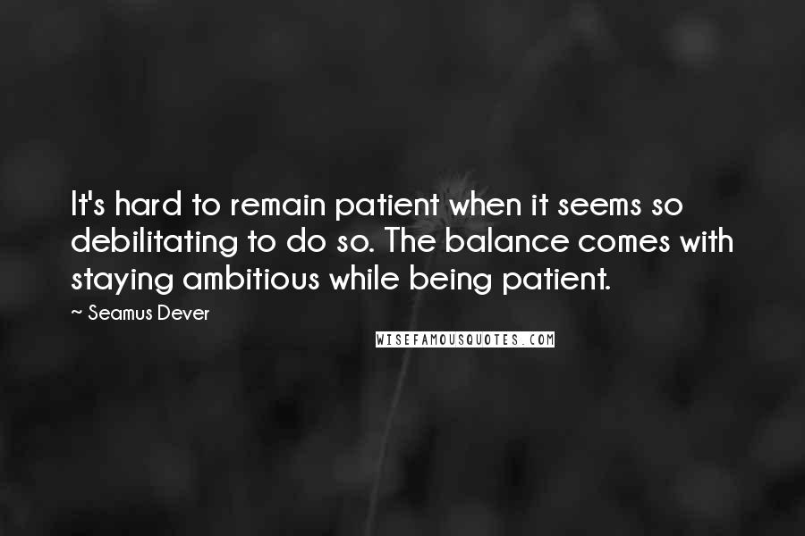 Seamus Dever Quotes: It's hard to remain patient when it seems so debilitating to do so. The balance comes with staying ambitious while being patient.